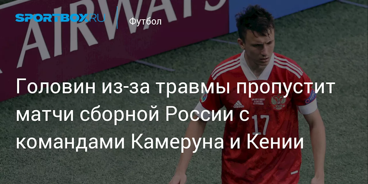 Головин из‑за травмы пропустит матчи сборной России с командами Камеруна и Кении