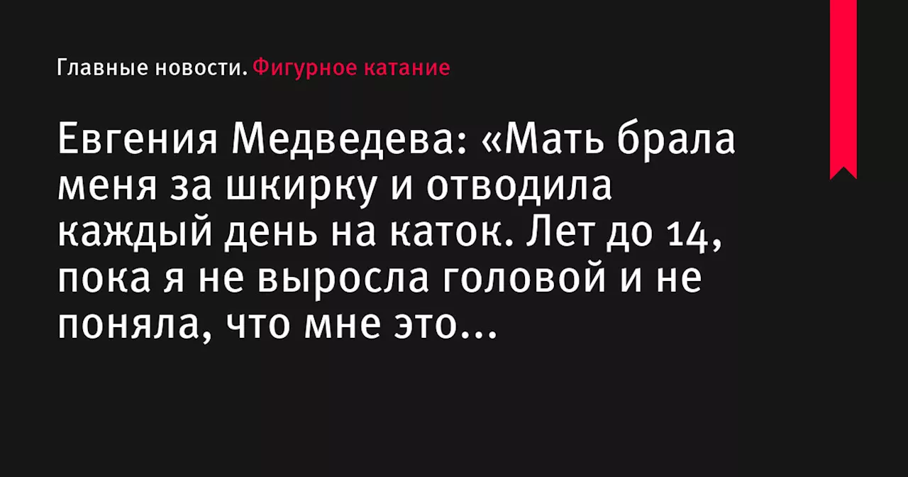 Евгения Медведева: «Мать брала меня за шкирку и отводила каждый день на каток. Лет до 14, пока я не выросла головой и не поняла, что мне это действительно надо»