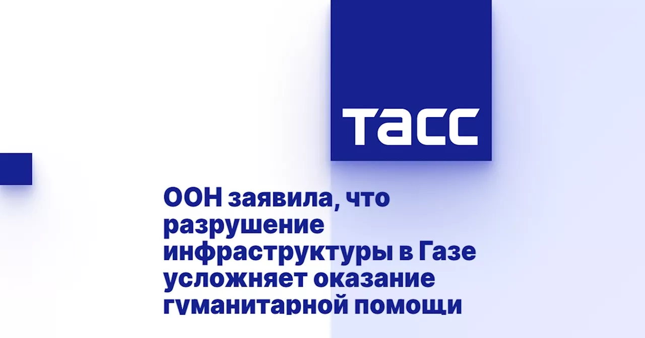 ООН заявила, что разрушение инфраструктуры в Газе усложняет оказание гуманитарной помощи