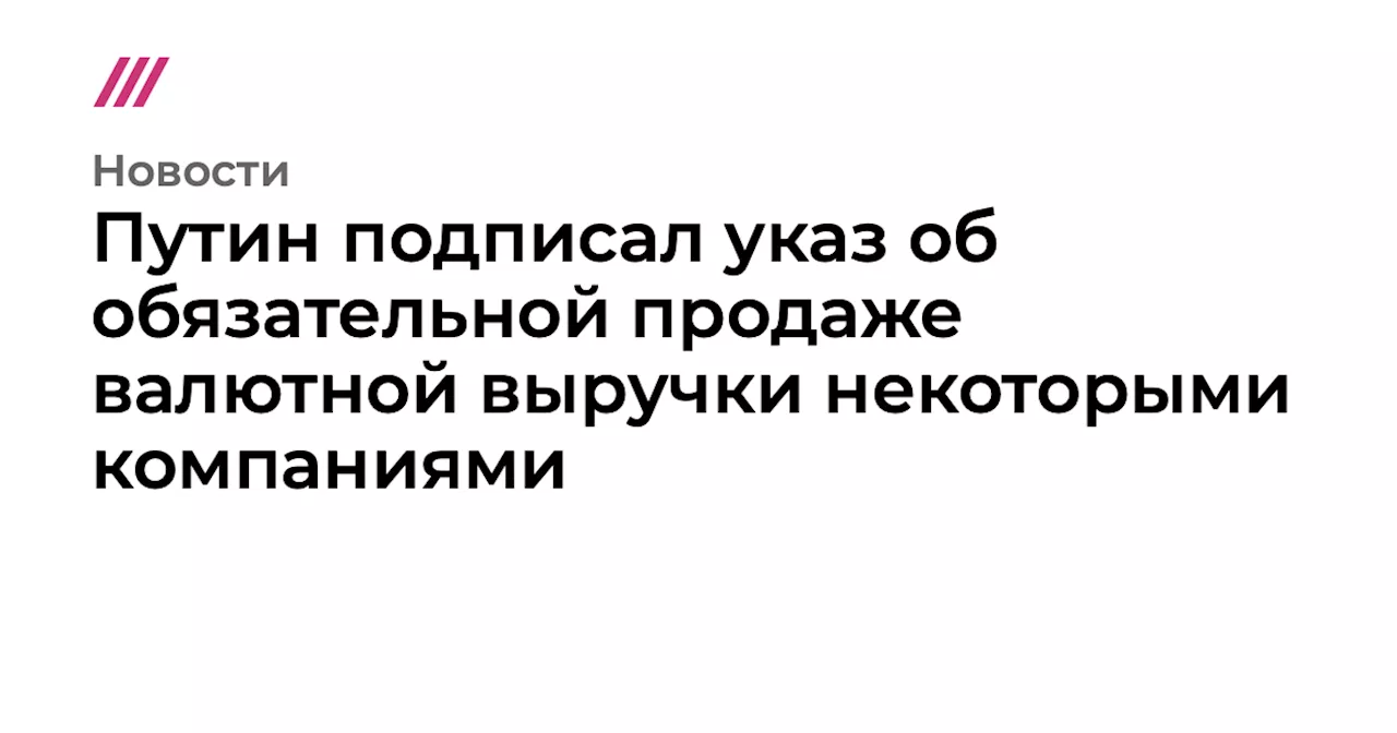 Путин подписал указ об обязательной продаже валютной выручки некоторыми компаниями