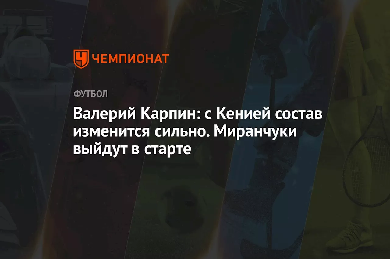 Валерий Карпин: с Кенией состав изменится сильно, Миранчуки выйдут в старте