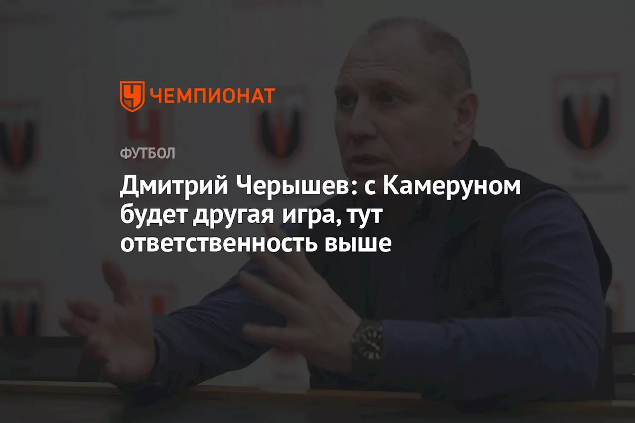 Дмитрий Черышев: с Камеруном будет другая игра, тут ответственность выше