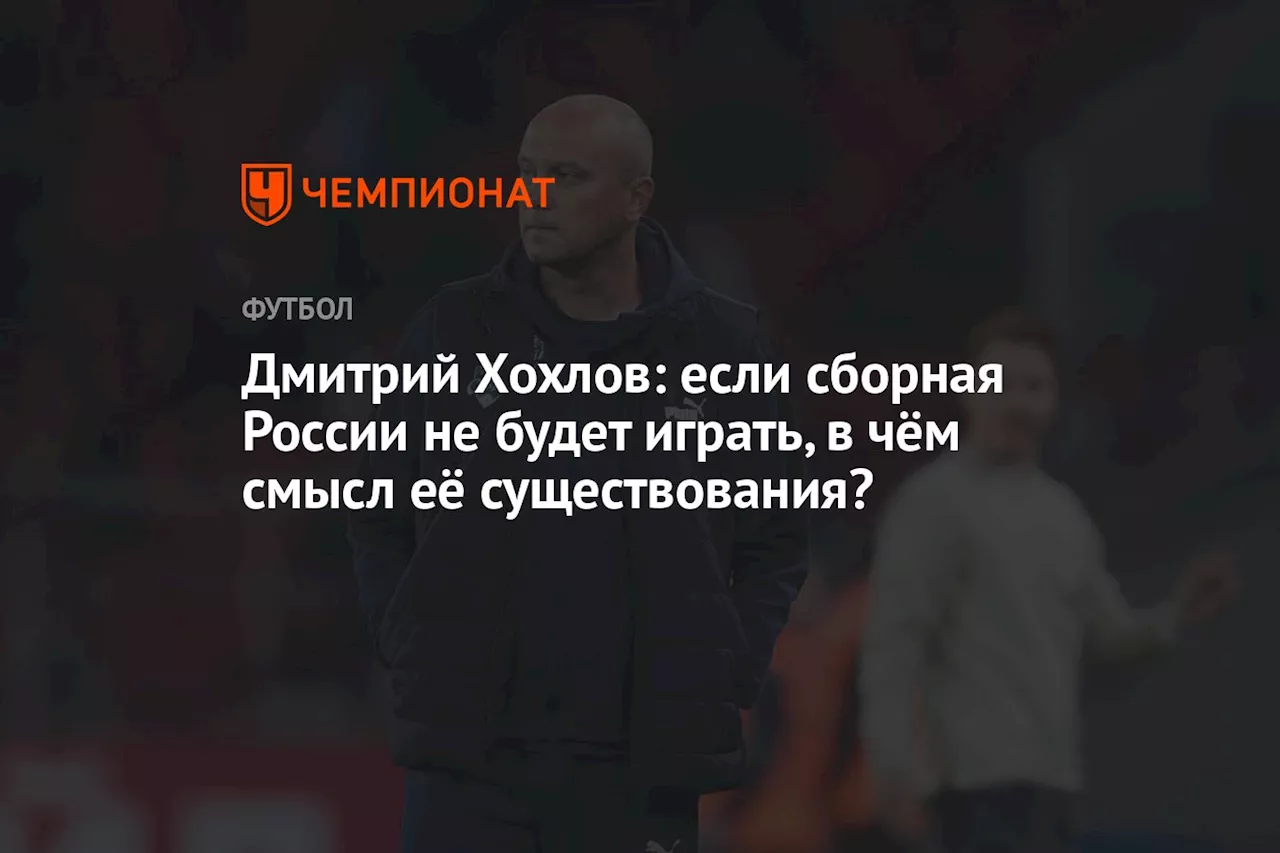 Дмитрий Хохлов: если сборная России не будет играть, в чём смысл её существования?