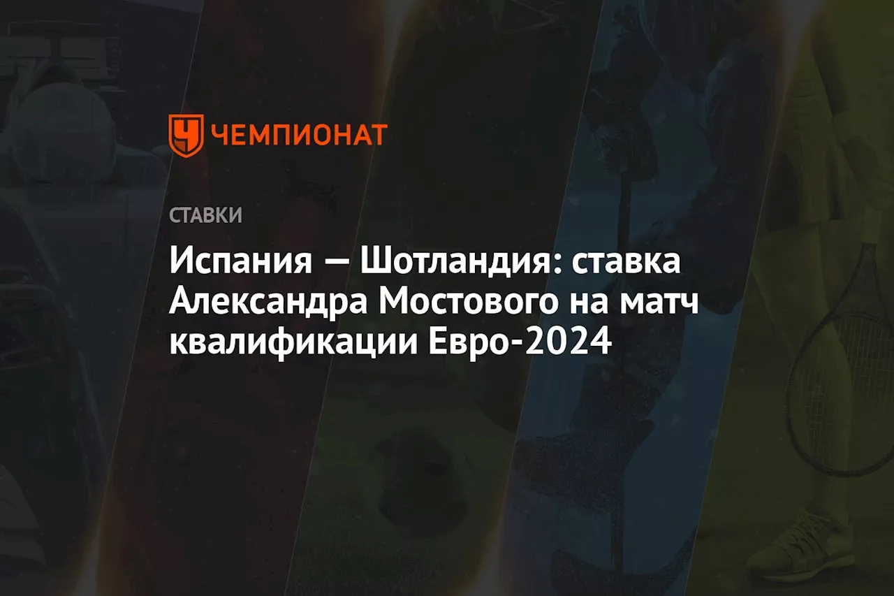 Испания — Шотландия: ставка Александра Мостового на матч квалификации Евро-2024