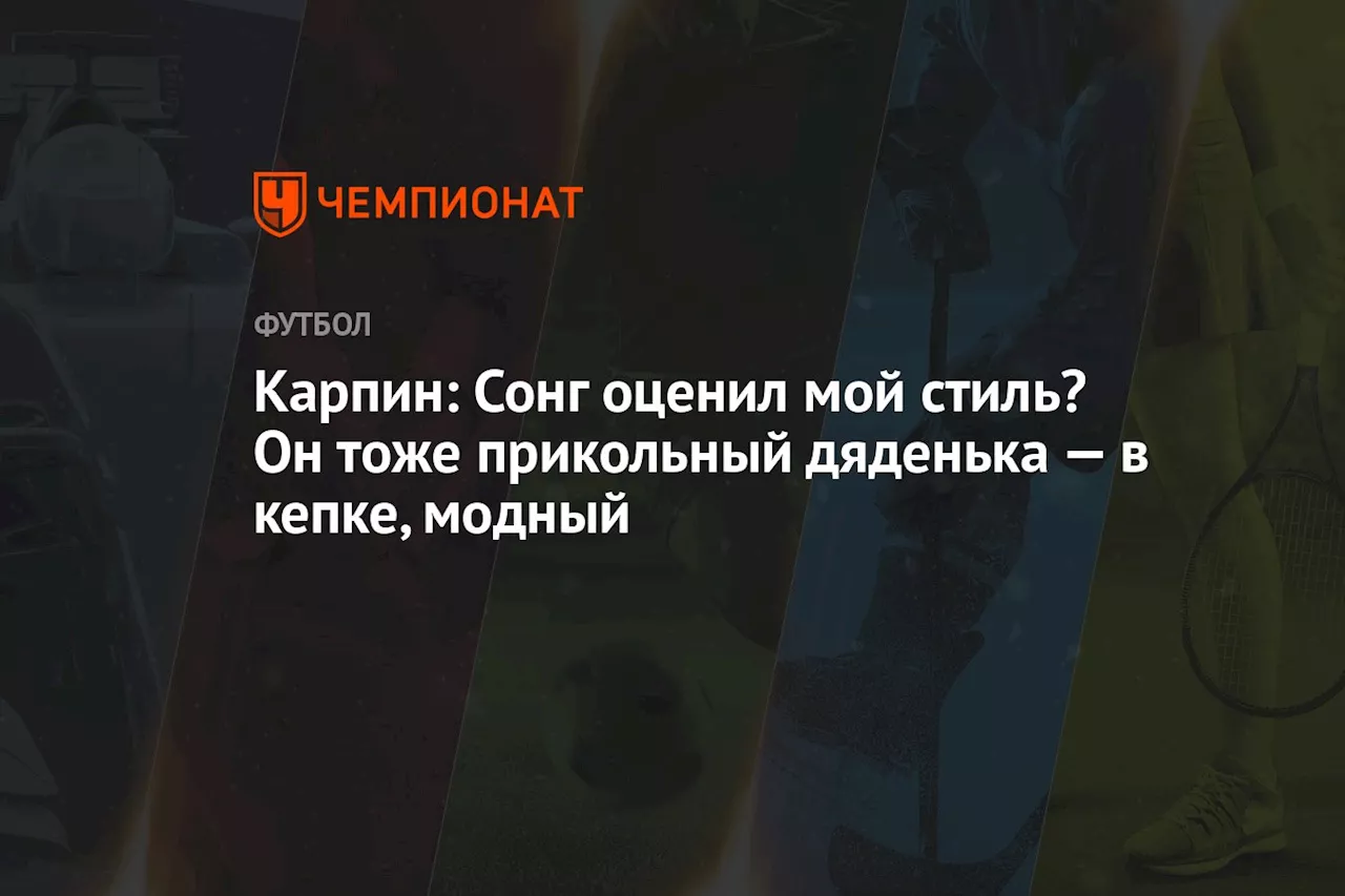 Карпин: Сонг оценил мой стиль? Он тоже прикольный дяденька — в кепке, модный