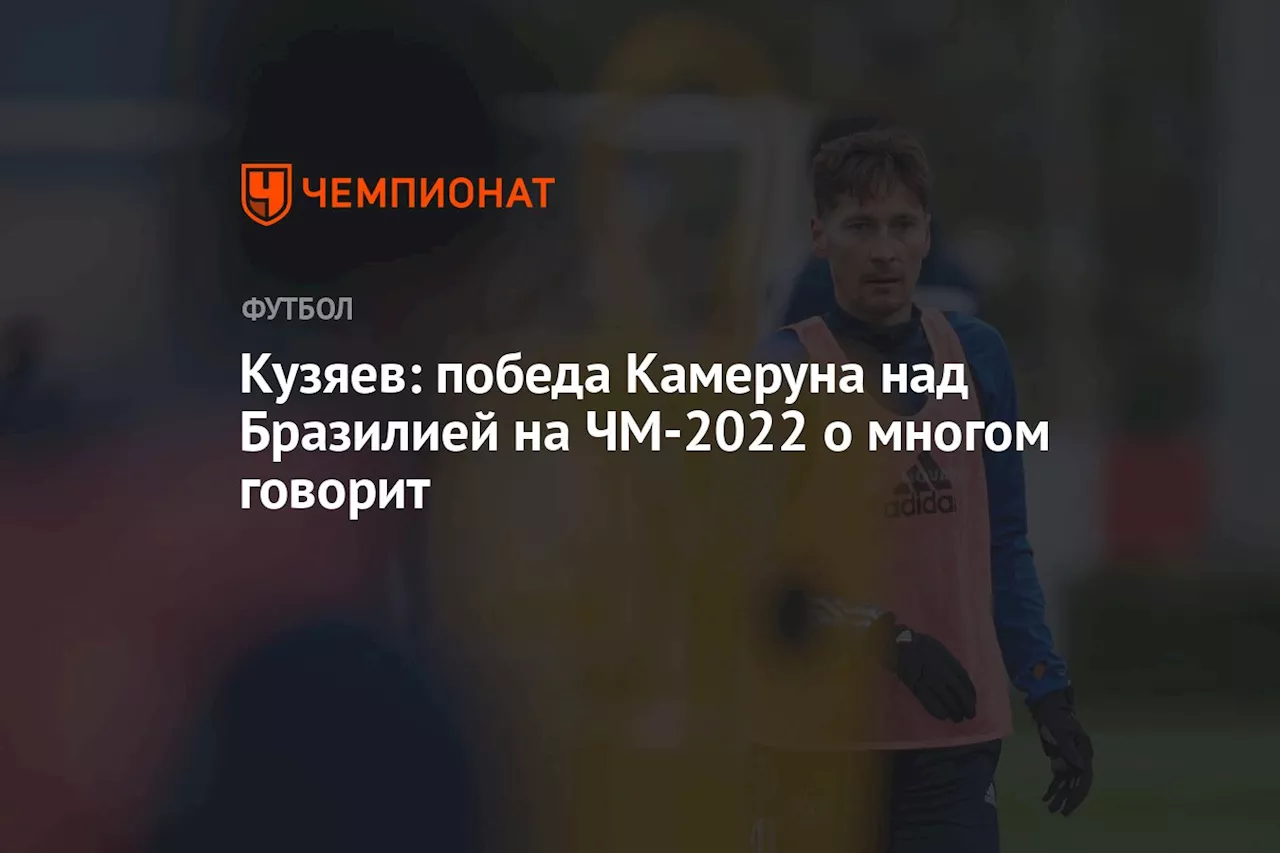 Кузяев: победа Камеруна над Бразилией на ЧМ-2022 о многом говорит