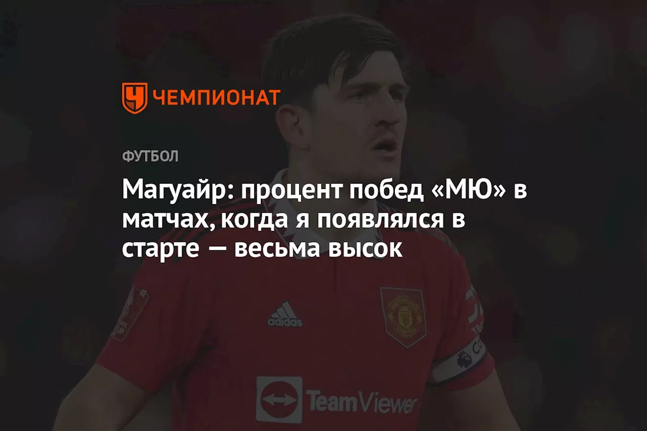 Магуайр: процент побед «МЮ» в матчах, когда я появлялся в старте — весьма высок