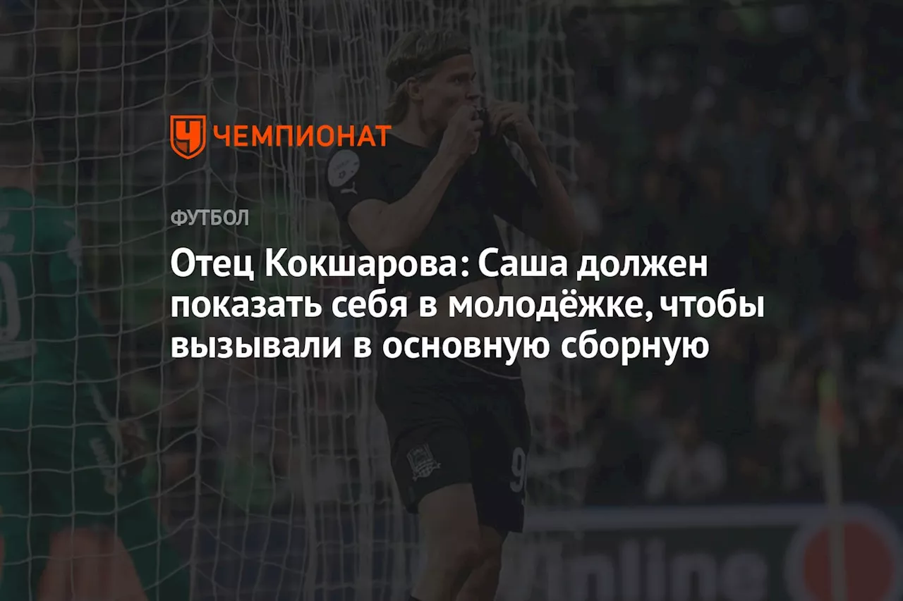 Отец Кокшарова: Саша должен показать себя в молодёжке, чтобы вызывали в основную сборную