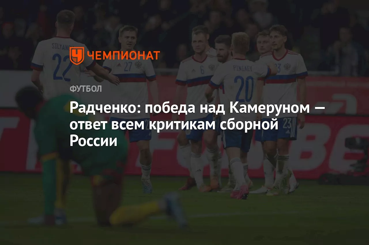 Радченко: победа над Камеруном — ответ всем критикам сборной России