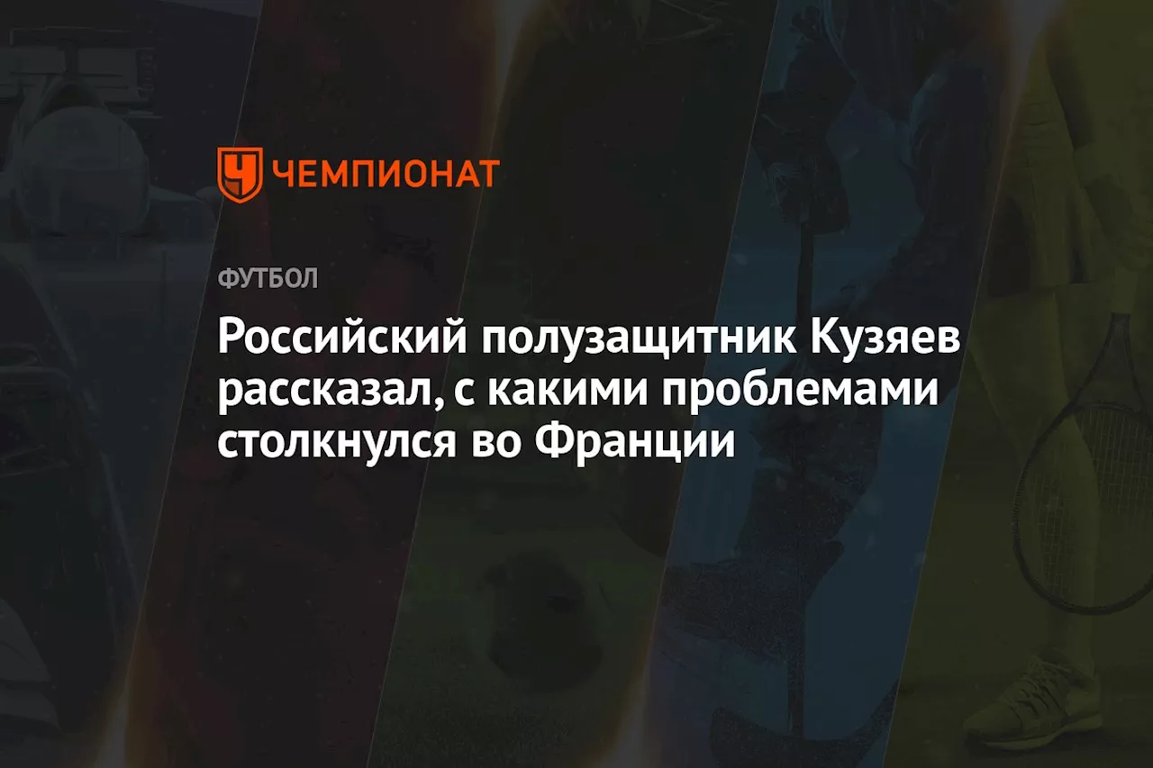 Российский полузащитник Кузяев рассказал, с какими проблемами столкнулся во Франции