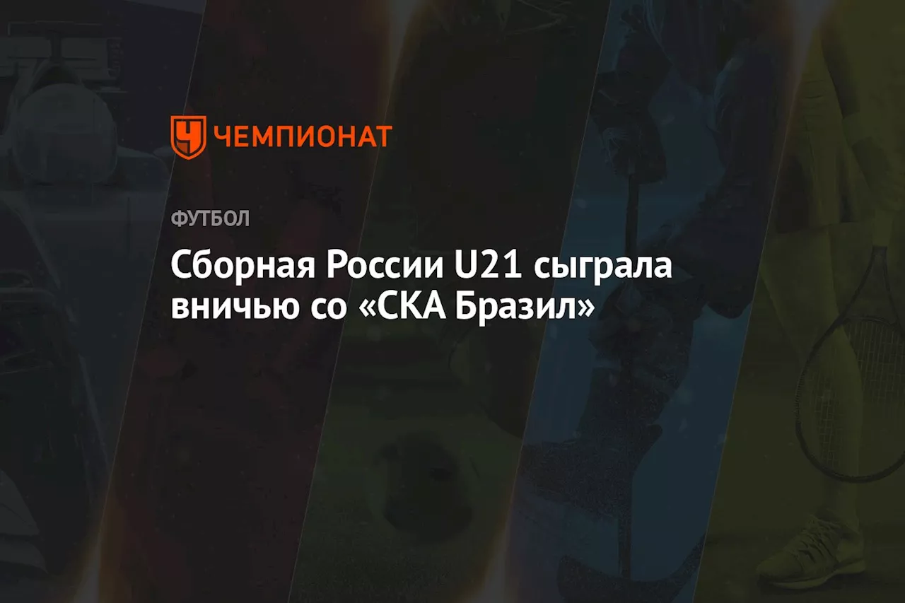 Сборная России U21 сыграла вничью со «СКА Бразил»