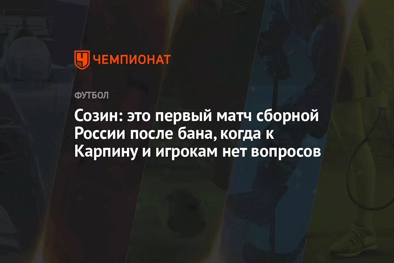 Созин: это первый матч сборной России после бана, когда к Карпину и игрокам нет вопросов