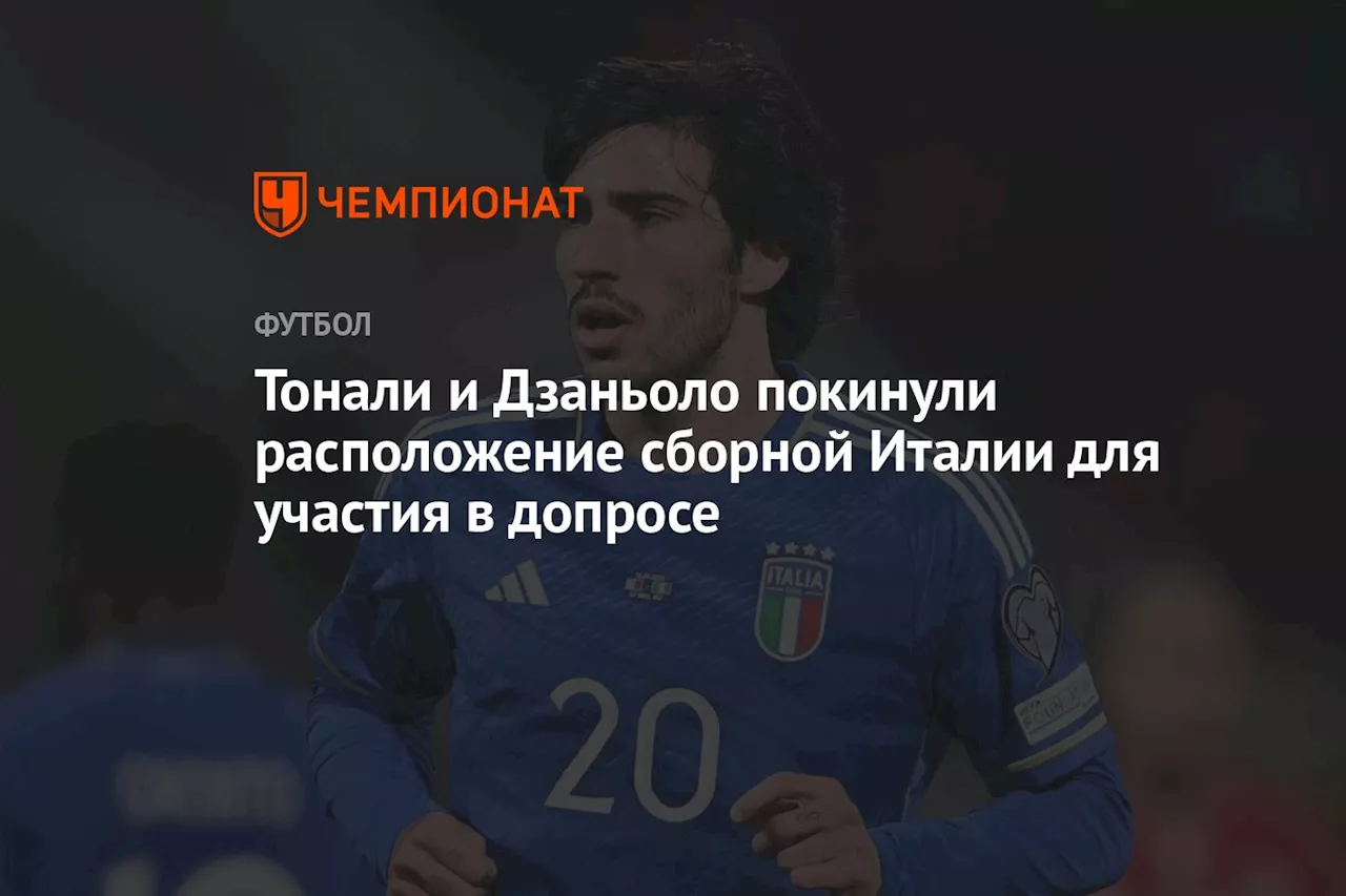 Тонали и Дзаньоло покинули расположение сборной Италии для участия в допросе