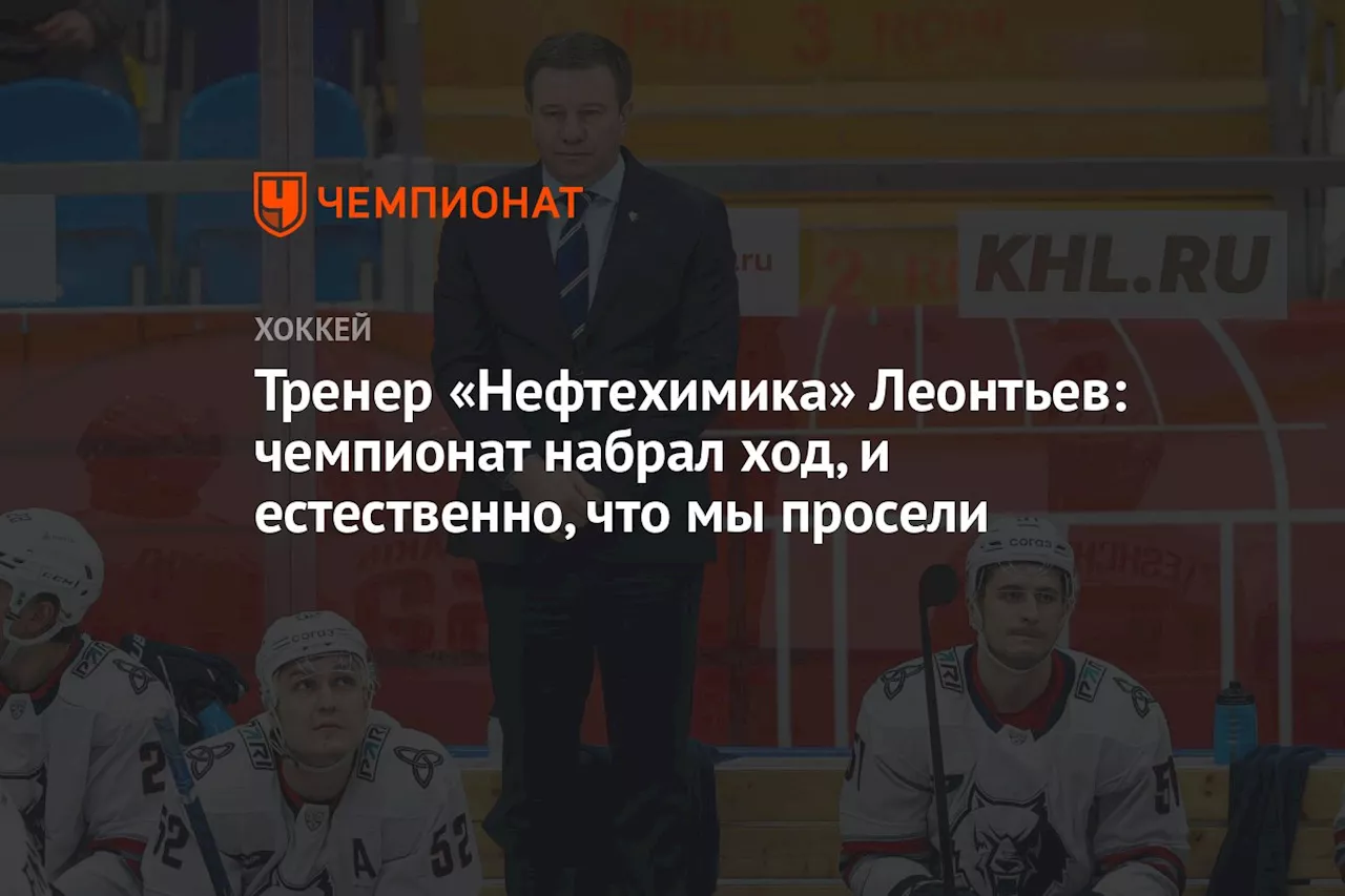 Тренер «Нефтехимика» Леонтьев: чемпионат набрал ход, и естественно, что мы просели