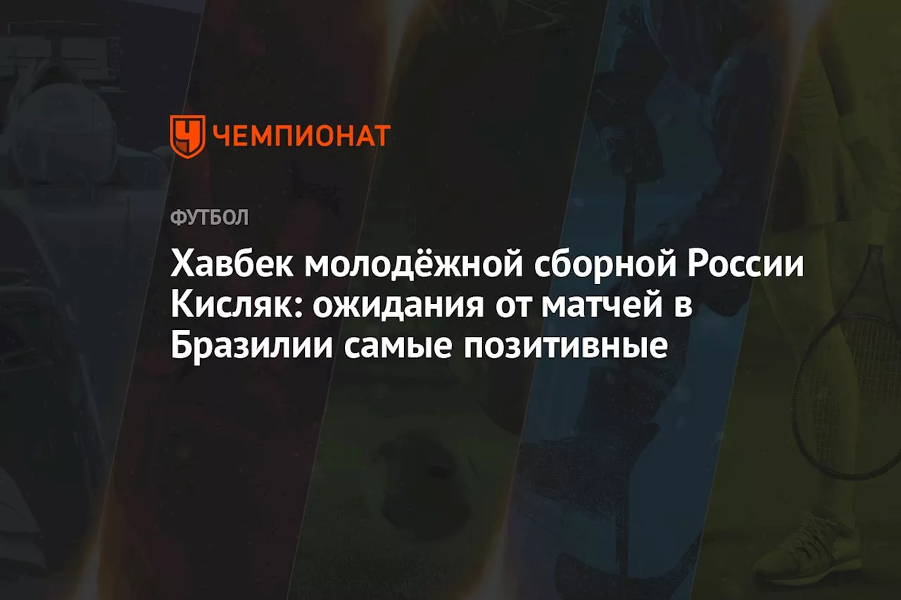 Хавбек молодёжной сборной России Кисляк: ожидания от матчей в Бразилии самые позитивные