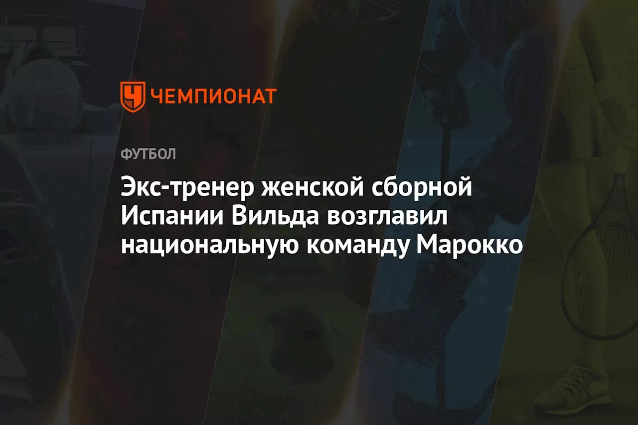 Экс-тренер женской сборной Испании Вильда возглавил национальную команду Марокко