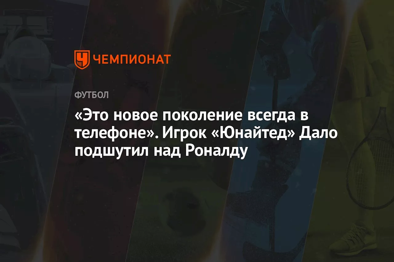 «Это новое поколение всегда в телефоне». Игрок «Юнайтед» Дало подшутил над Роналду