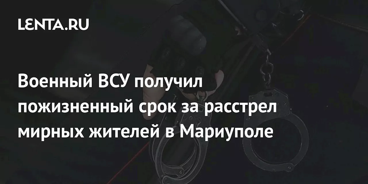 Военный ВСУ получил пожизненный срок за расстрел мирных жителей в Мариуполе