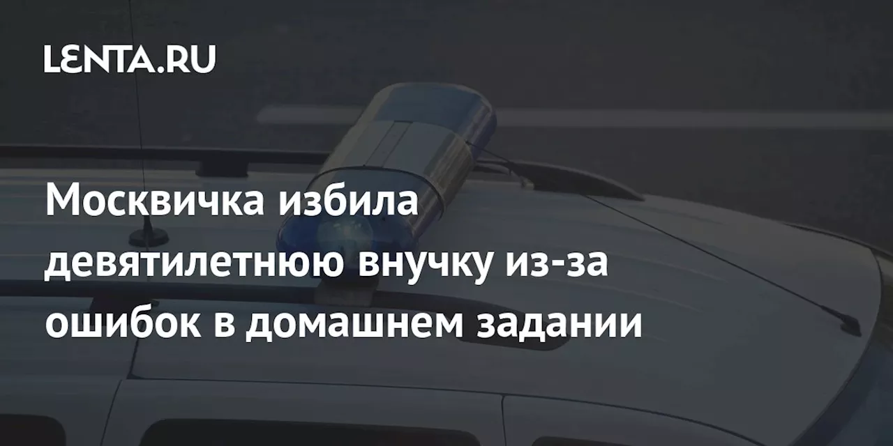 Москвичка избила девятилетнюю внучку из-за ошибок в домашнем задании