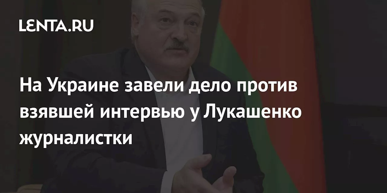 На Украине завели дело против взявшей интервью у Лукашенко журналистки