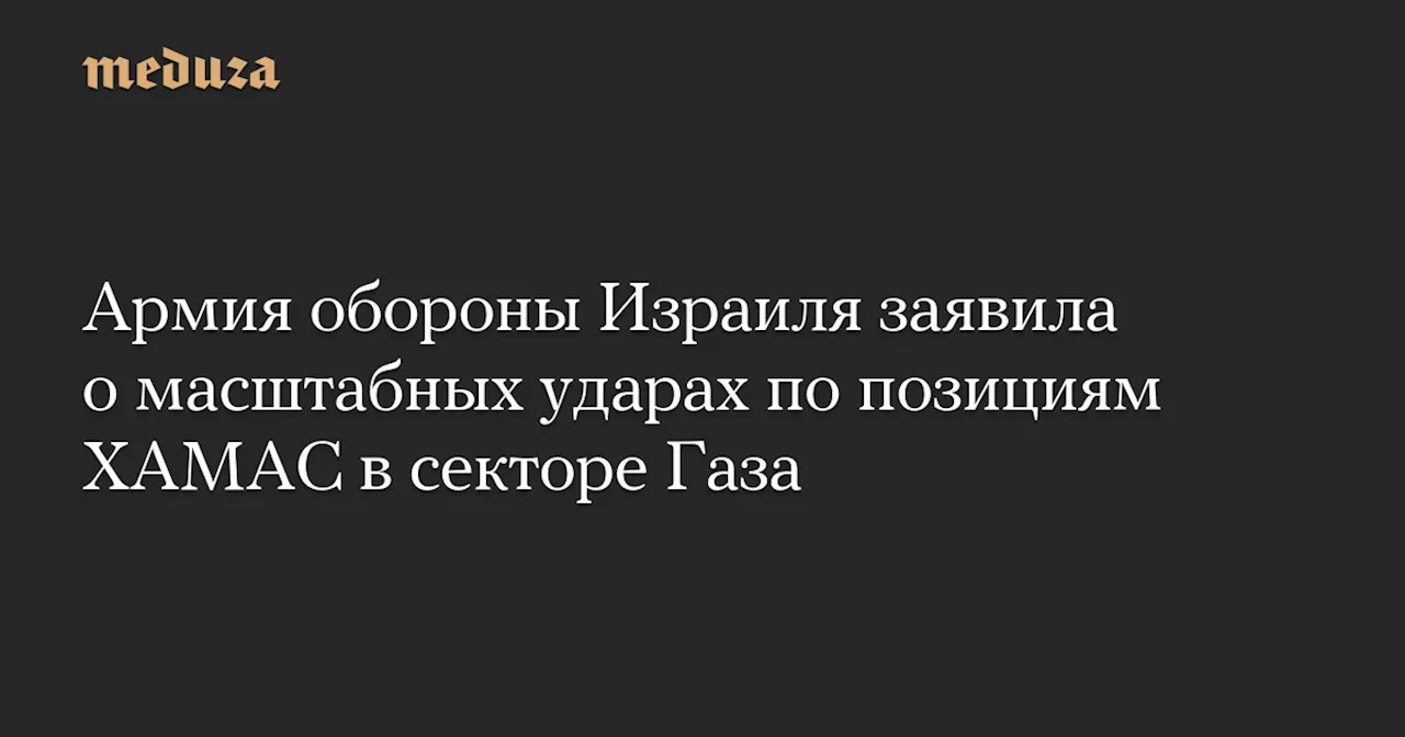 Армия обороны Израиля заявила о масштабных ударах по позициям ХАМАС в секторе Газа — Meduza