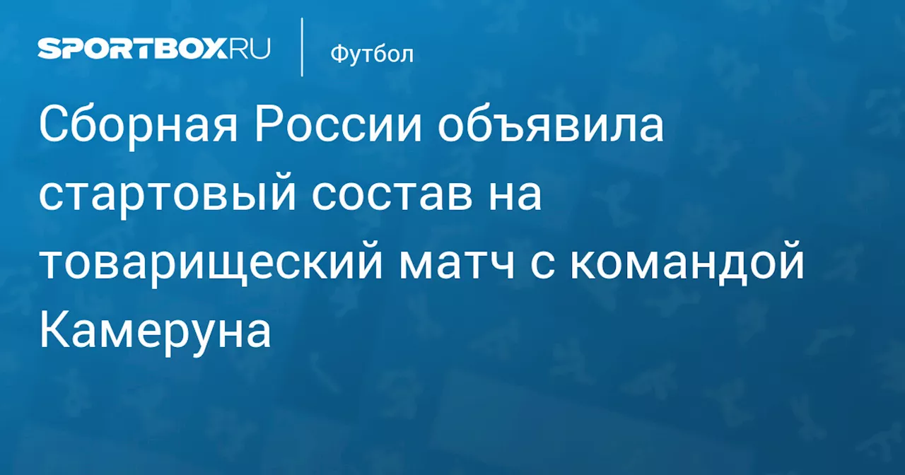 Кузяев и Пиняев — в стартовом составе сборной России на товарищеский матч с командой Камеруна