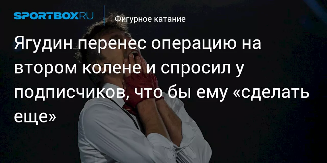 Ягудин перенес операцию на втором колене и спросил у подписчиков, что бы ему «сделать еще»