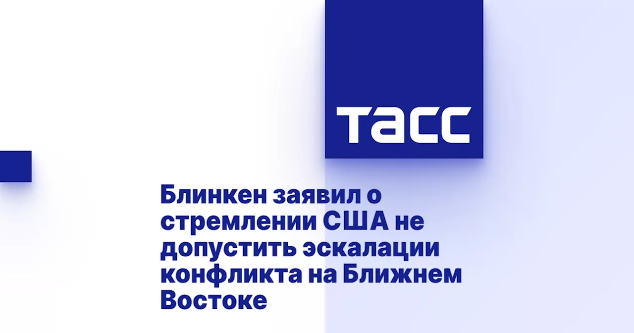 Блинкен заявил о стремлении США не допустить эскалации конфликта на Ближнем Востоке