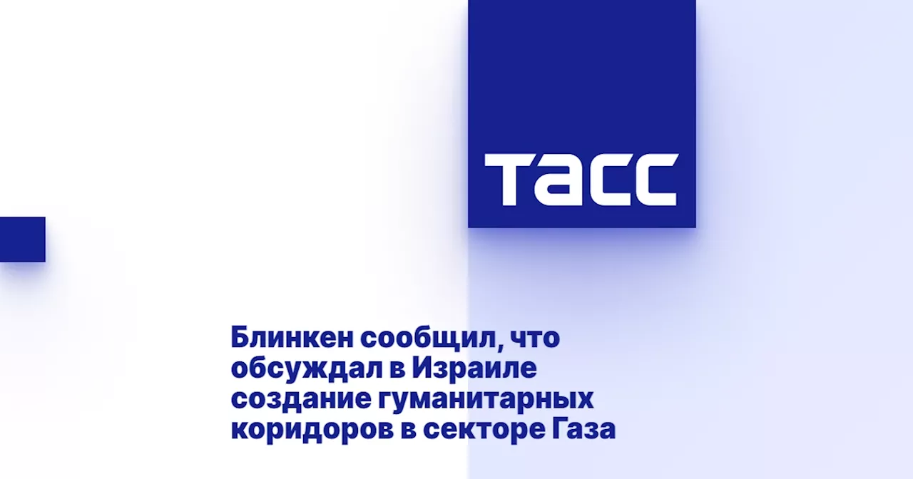 Блинкен сообщил, что обсуждал в Израиле создание гуманитарных коридоров в секторе Газа