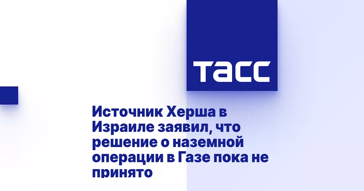 Источник Херша в Израиле заявил, что решение о наземной операции в Газе пока не принято