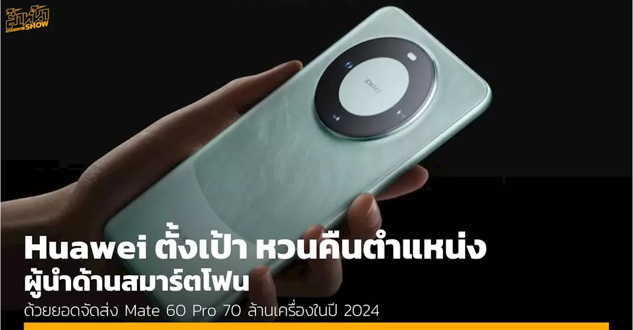 Huawei มุ่งทวงคืนตำแหน่งผู้นำด้าน สมาร์ตโฟน ด้วยยอดจัดส่ง 70 ล้านเครื่องในปี 2024 สวนกระแสการคว่ำบาตรจากสหรัฐฯ