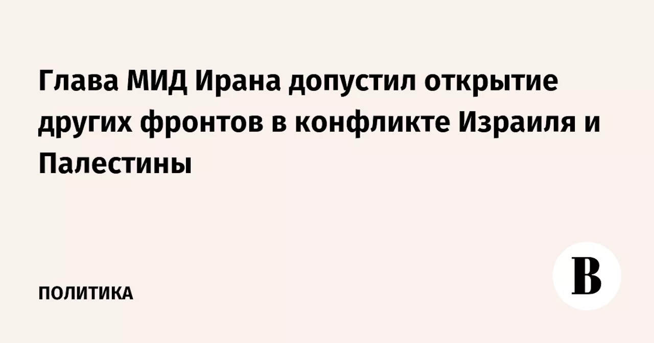 Глава МИД Ирана допустил открытие других фронтов в конфликте Израиля и Палестины