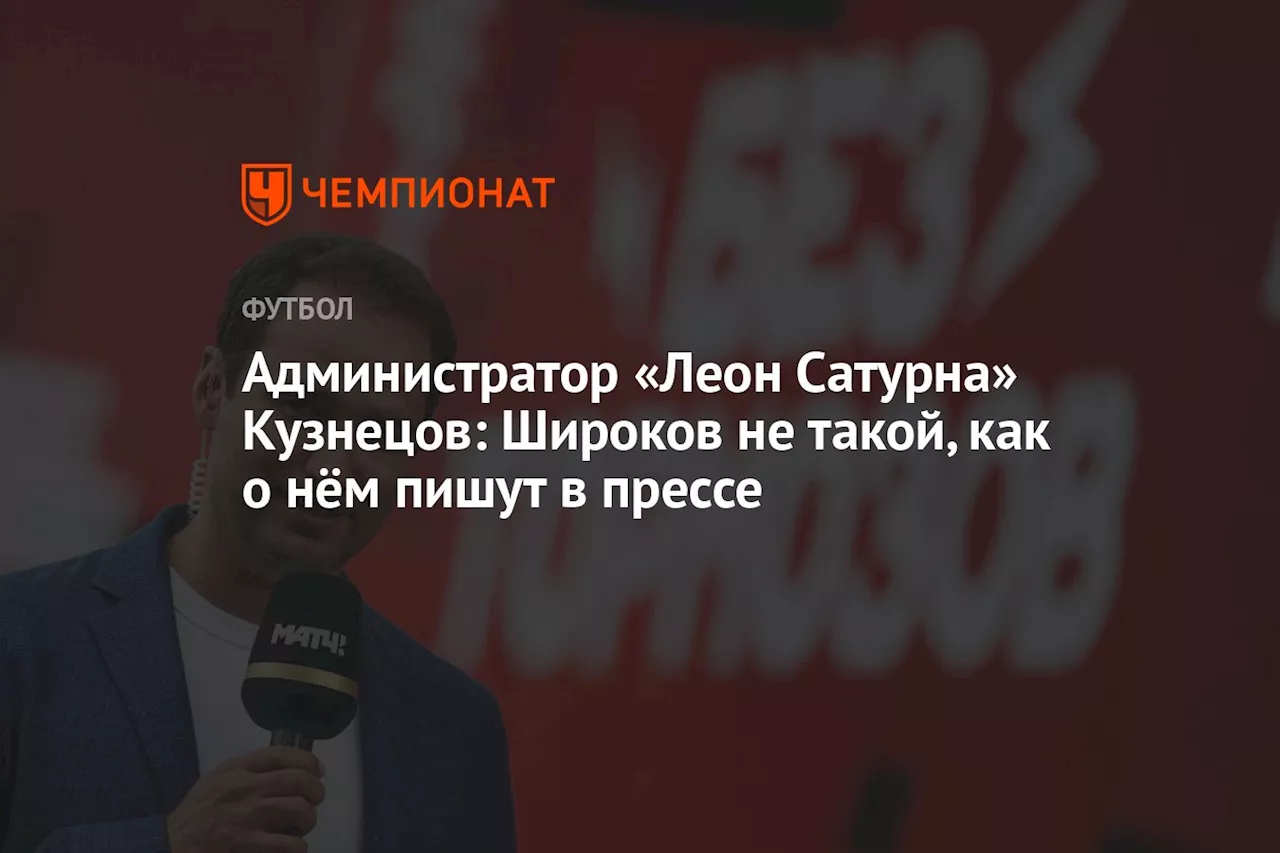 Администратор «Леон Сатурна» Кузнецов: Широков не такой, как о нём пишут в прессе