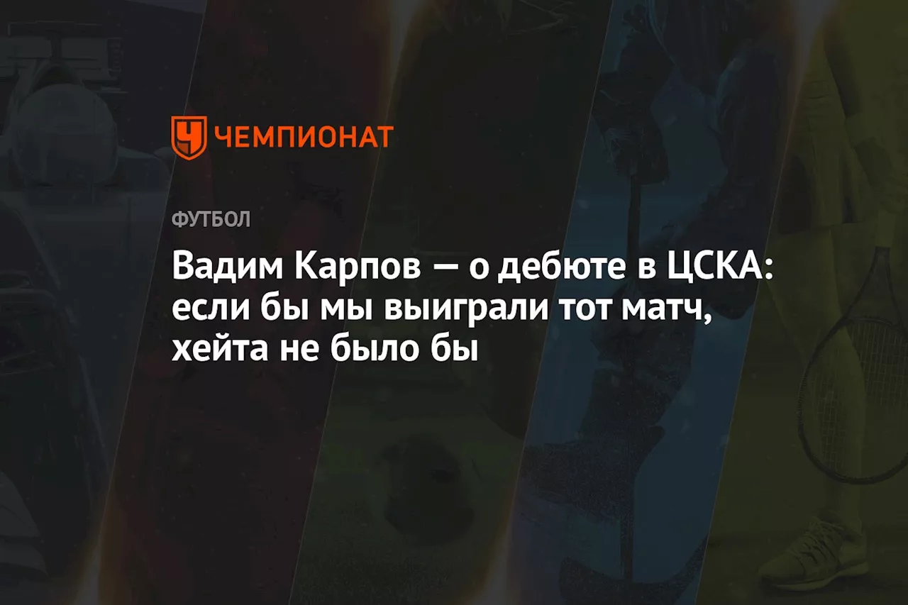 Вадим Карпов — о дебюте в ЦСКА: если бы мы выиграли тот матч, хейта не было бы