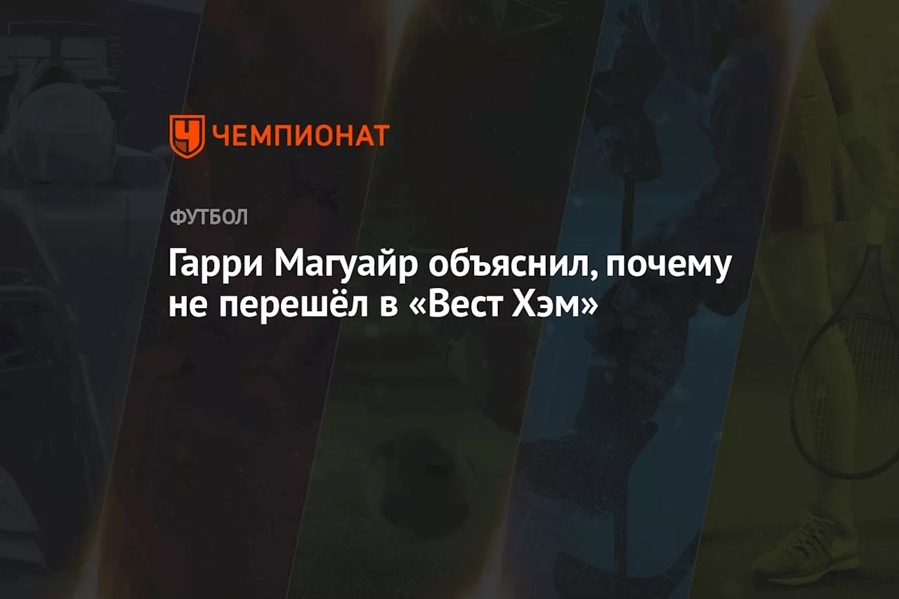 Гарри Магуайр объяснил, почему не перешёл в «Вест Хэм»