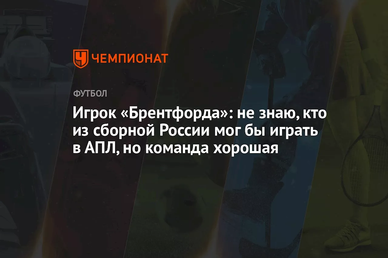 Игрок «Брентфорда»: не знаю, кто из сборной России мог бы играть в АПЛ, но команда хорошая