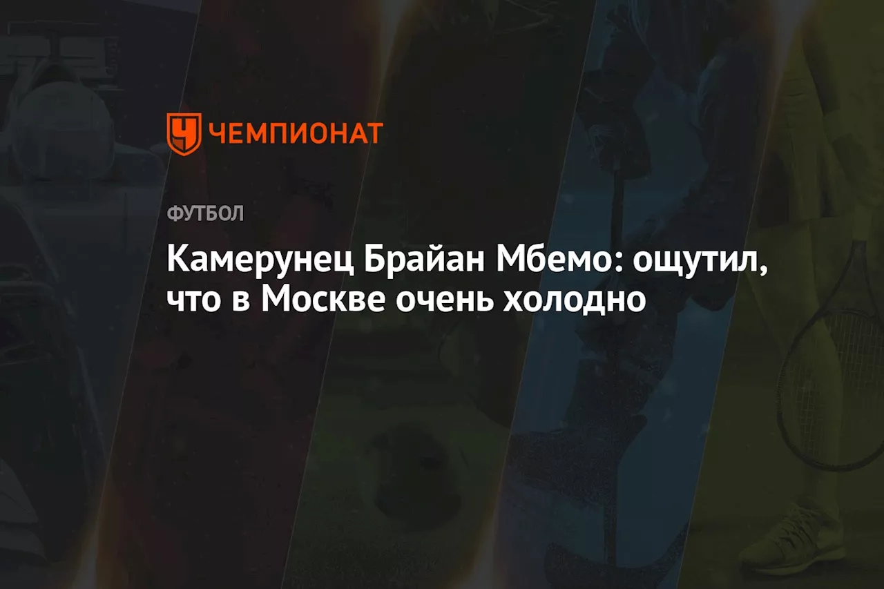 Камерунец Брайан Мбемо: ощутил, что в Москве очень холодно