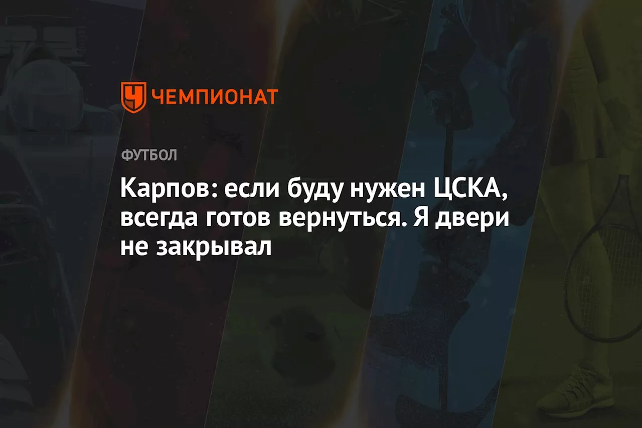 Карпов: если буду нужен ЦСКА, всегда готов вернуться. Я двери не закрывал