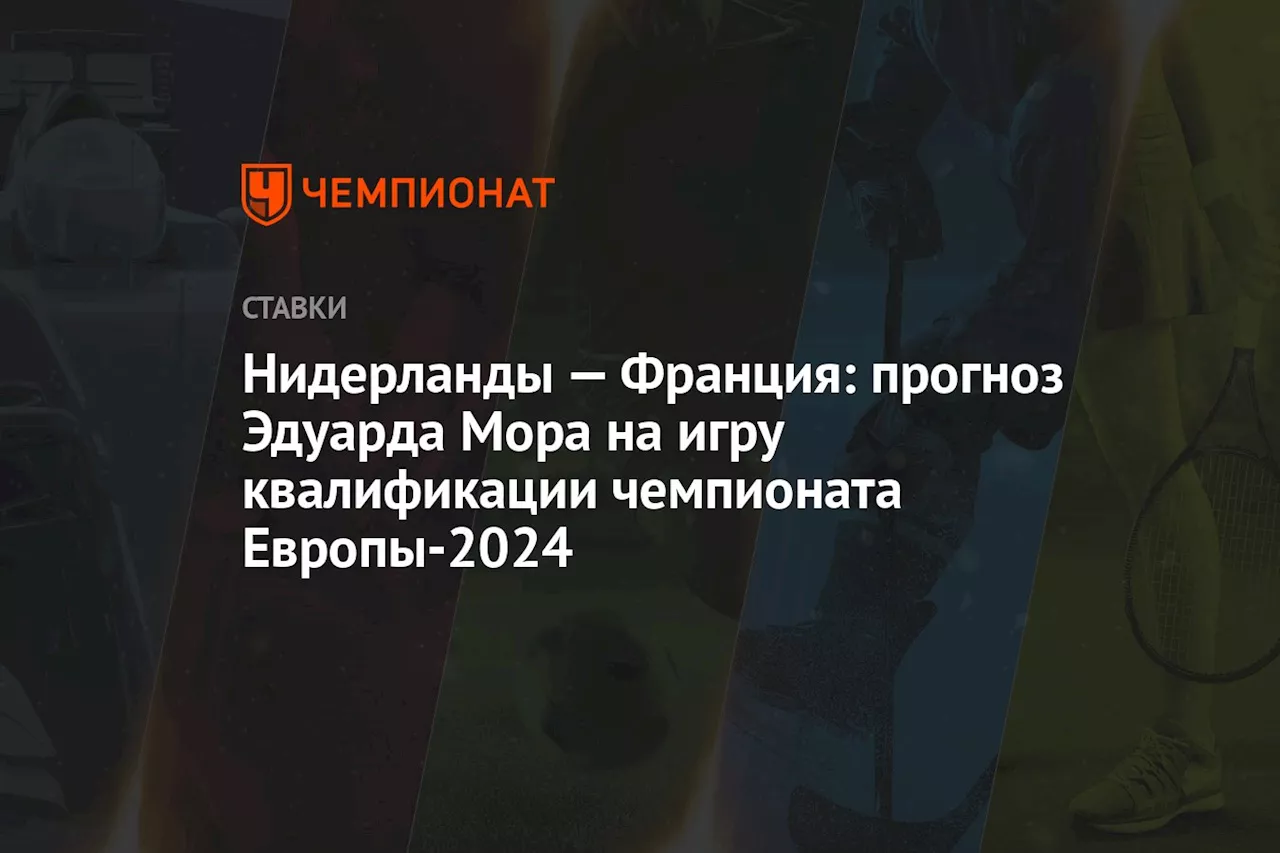 Нидерланды — Франция: прогноз Эдуарда Мора на игру квалификации чемпионата Европы-2024