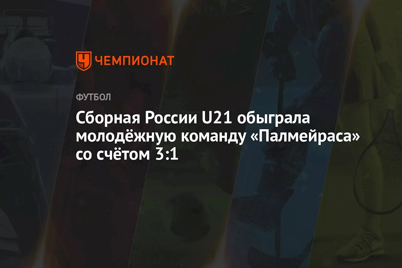 Сборная России U21 обыграла молодёжную команду «Палмейраса» со счётом 3:1