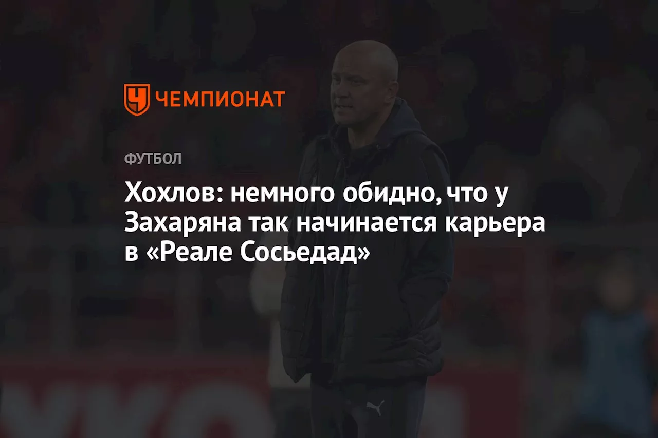 Хохлов: немного обидно, что у Захаряна так начинается карьера в «Реале Сосьедад»