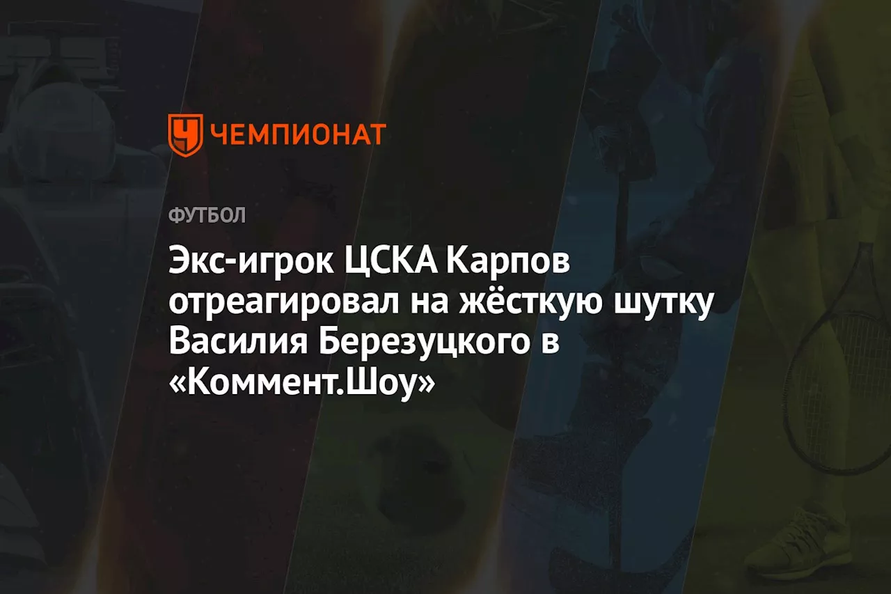 Экс-игрок ЦСКА Карпов отреагировал на жёсткую шутку Василия Березуцкого в «Коммент.Шоу»