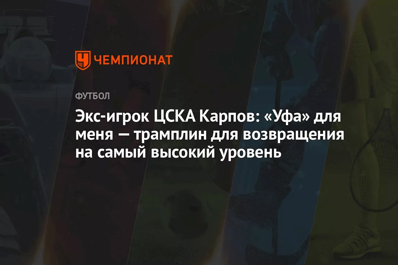 Экс-игрок ЦСКА Карпов: «Уфа» для меня — трамплин для возвращения на самый высокий уровень