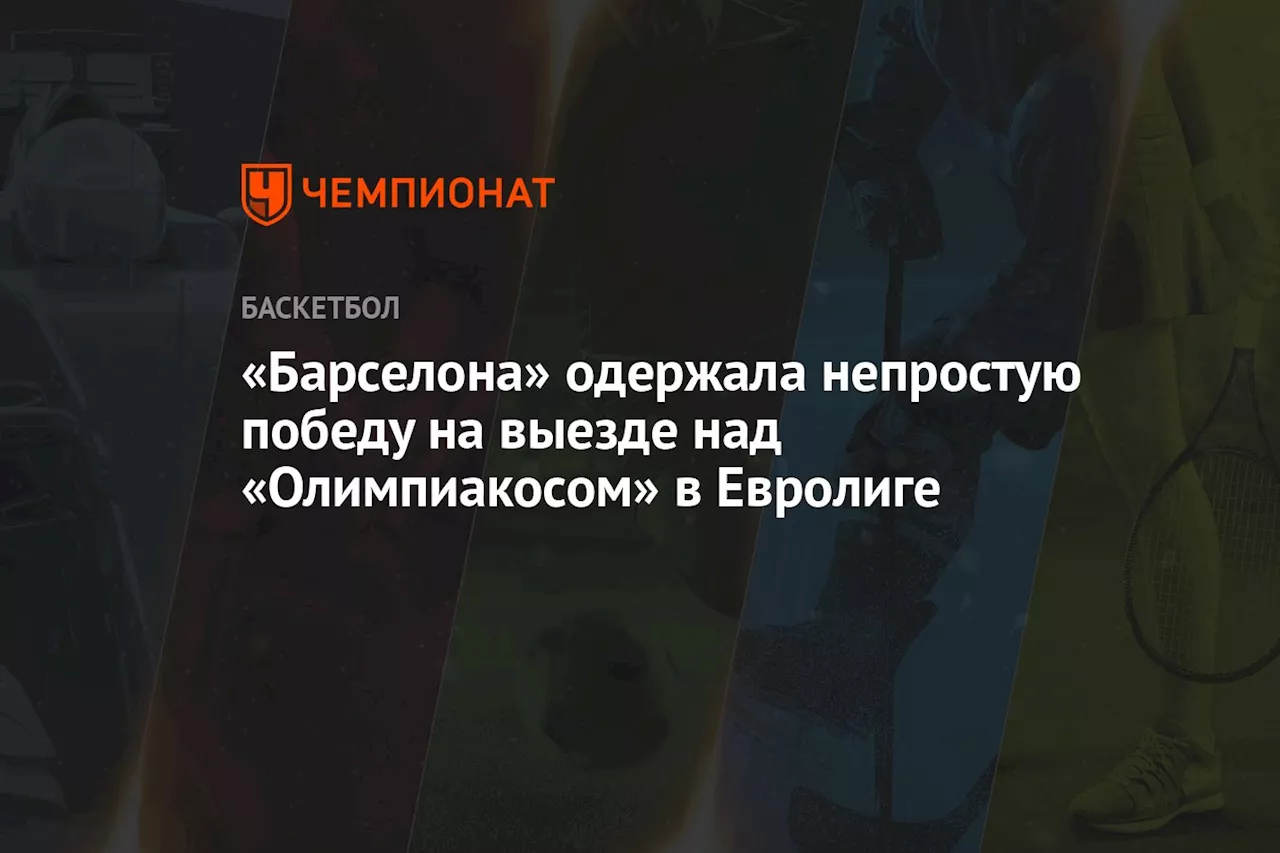 «Барселона» одержала непростую победу на выезде над «Олимпиакосом» в Евролиге