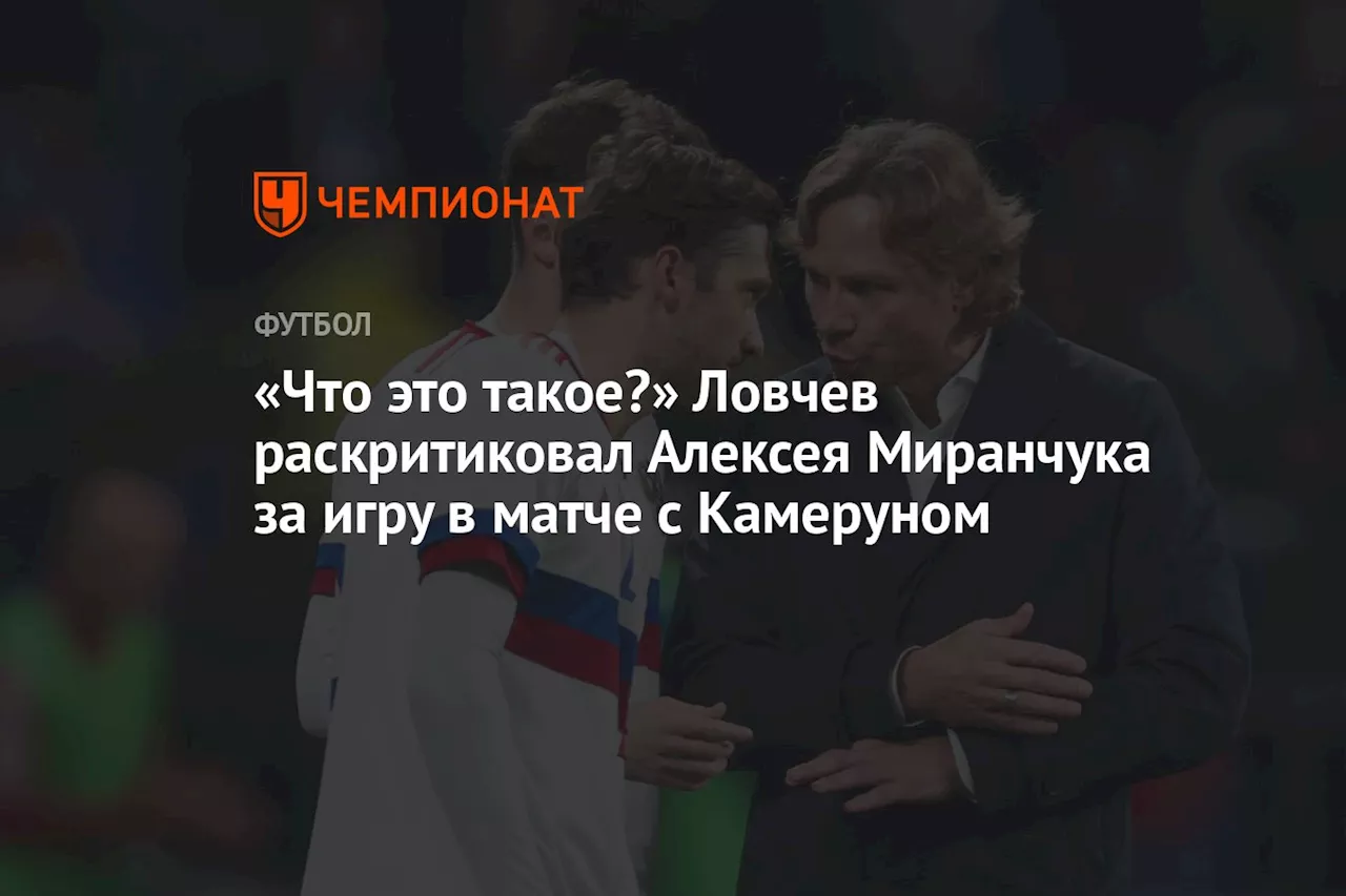 «Что это такое?» Ловчев раскритиковал Алексея Миранчука за игру в матче с Камеруном