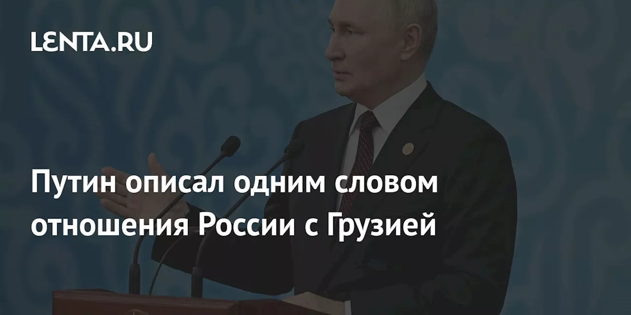 Путин описал одним словом отношения России с Грузией