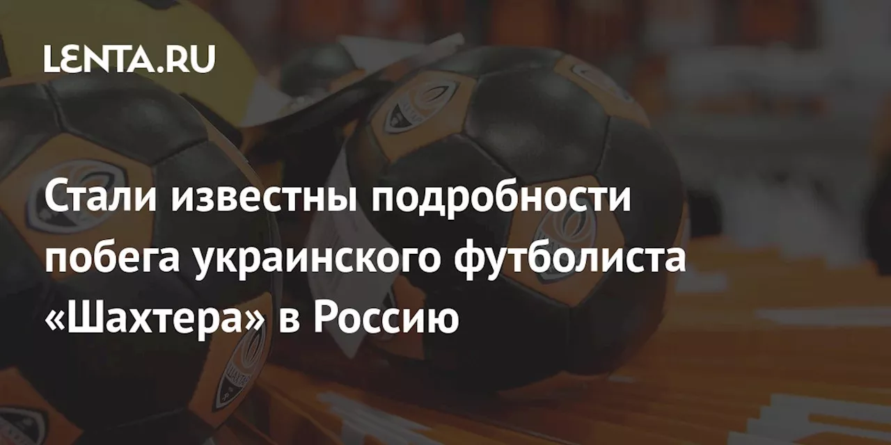 Стали известны подробности побега украинского футболиста «Шахтера» в Россию