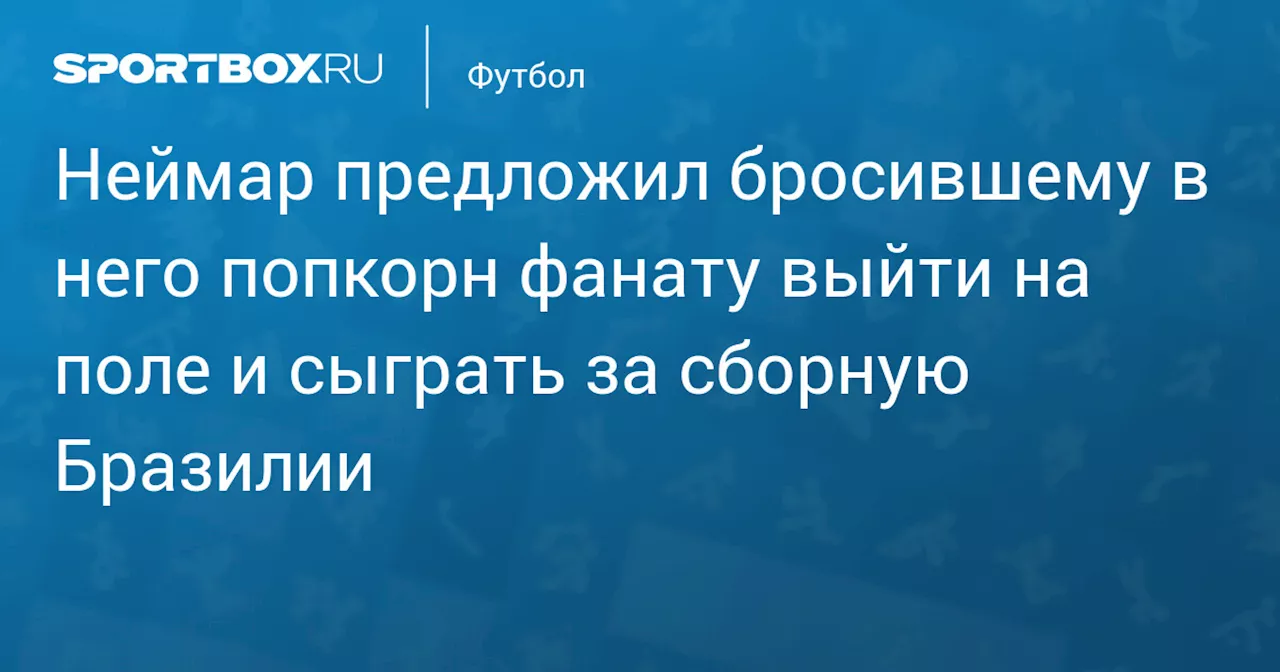 Неймар предложил бросившему в него попкорн фанату выйти на поле и сыграть за сборную Бразилии