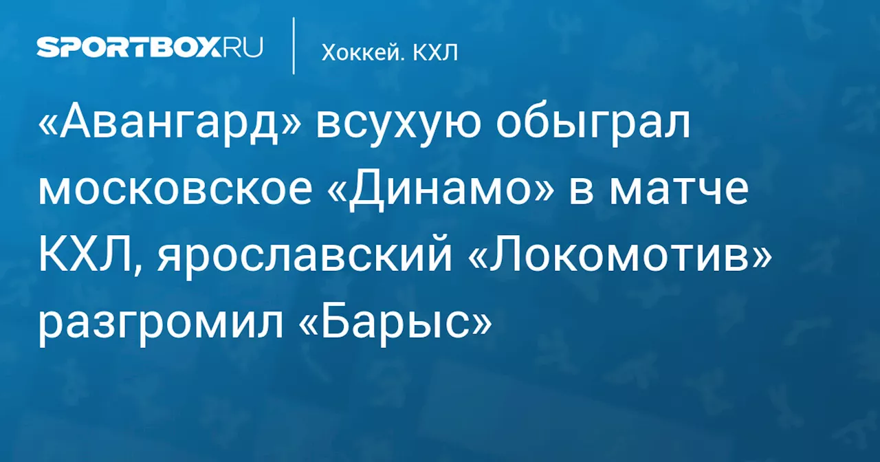 «Авангард» всухую обыграл московское «Динамо» в матче КХЛ, ярославский «Локомотив» разгромил «Барыс»