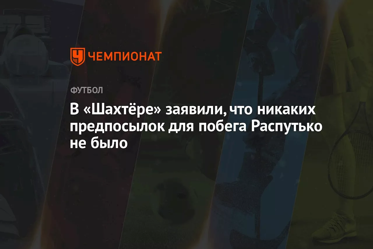 В «Шахтёре» заявили, что никаких предпосылок для побега Распутько не было